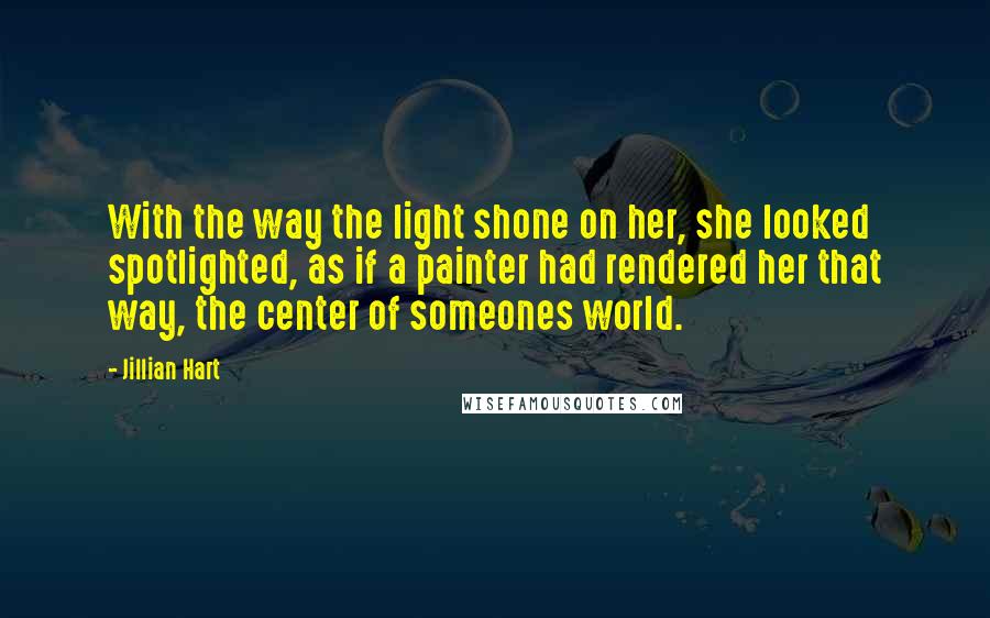 Jillian Hart Quotes: With the way the light shone on her, she looked spotlighted, as if a painter had rendered her that way, the center of someones world.