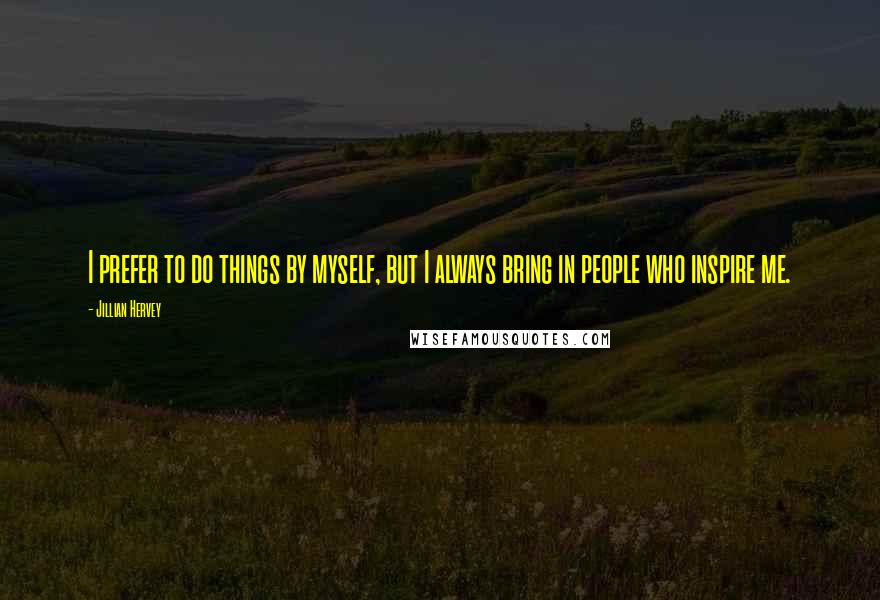 Jillian Hervey Quotes: I prefer to do things by myself, but I always bring in people who inspire me.