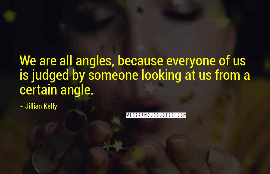 Jillian Kelly Quotes: We are all angles, because everyone of us is judged by someone looking at us from a certain angle.