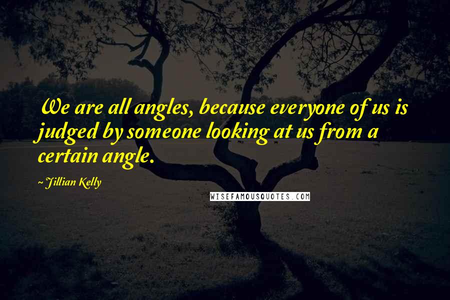 Jillian Kelly Quotes: We are all angles, because everyone of us is judged by someone looking at us from a certain angle.