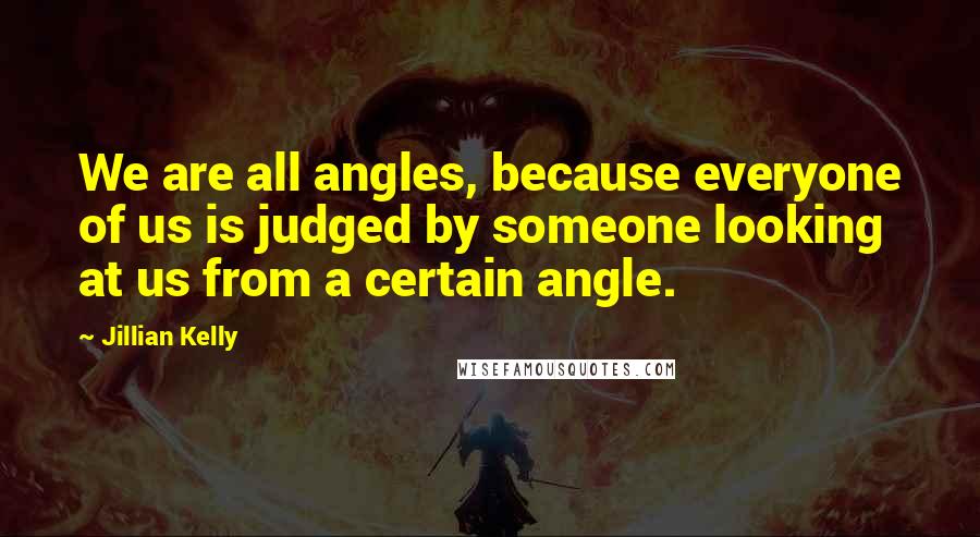 Jillian Kelly Quotes: We are all angles, because everyone of us is judged by someone looking at us from a certain angle.