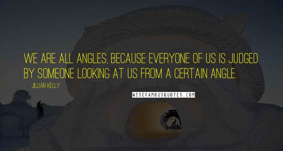 Jillian Kelly Quotes: We are all angles, because everyone of us is judged by someone looking at us from a certain angle.