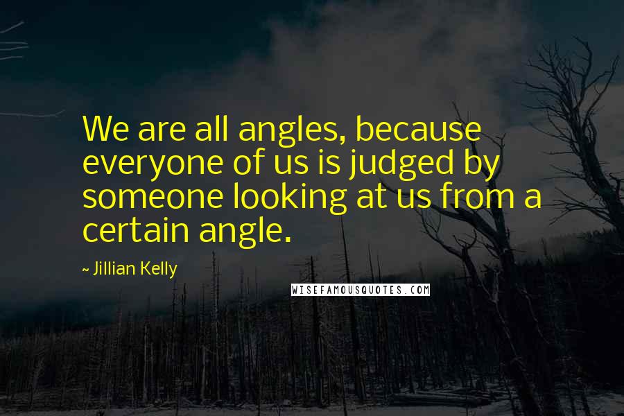 Jillian Kelly Quotes: We are all angles, because everyone of us is judged by someone looking at us from a certain angle.