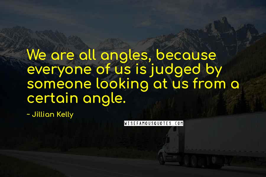 Jillian Kelly Quotes: We are all angles, because everyone of us is judged by someone looking at us from a certain angle.