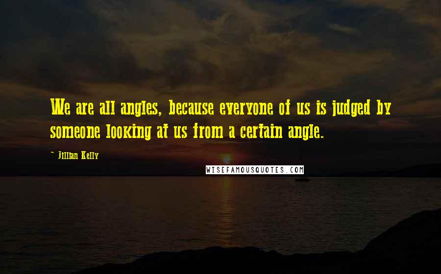 Jillian Kelly Quotes: We are all angles, because everyone of us is judged by someone looking at us from a certain angle.