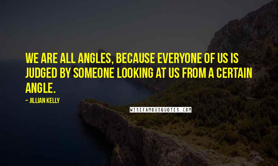 Jillian Kelly Quotes: We are all angles, because everyone of us is judged by someone looking at us from a certain angle.