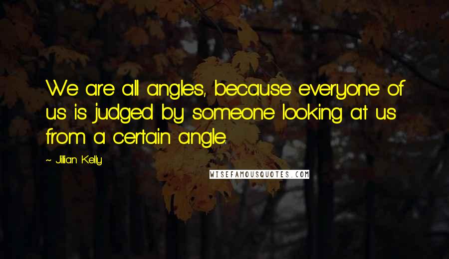 Jillian Kelly Quotes: We are all angles, because everyone of us is judged by someone looking at us from a certain angle.