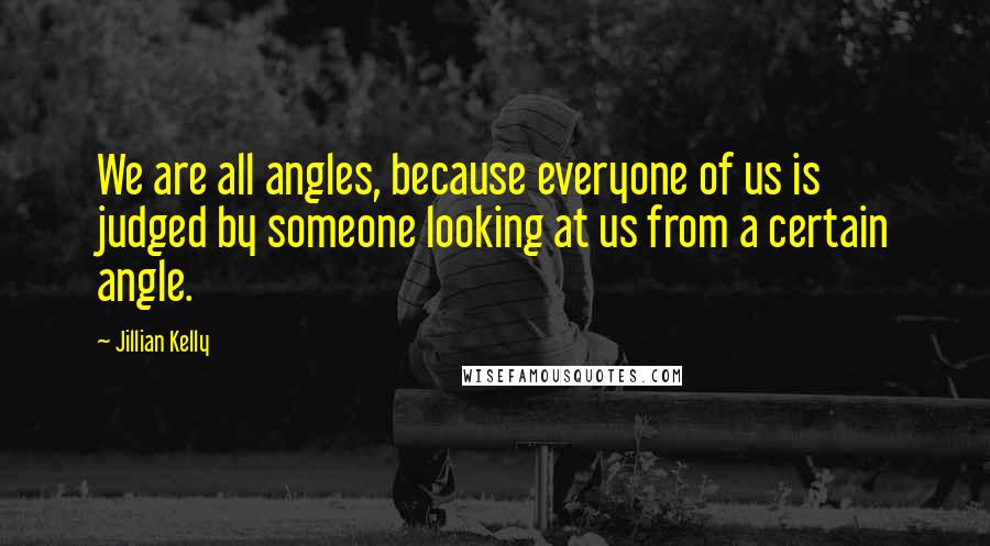 Jillian Kelly Quotes: We are all angles, because everyone of us is judged by someone looking at us from a certain angle.