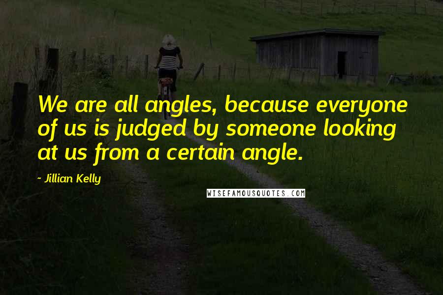 Jillian Kelly Quotes: We are all angles, because everyone of us is judged by someone looking at us from a certain angle.