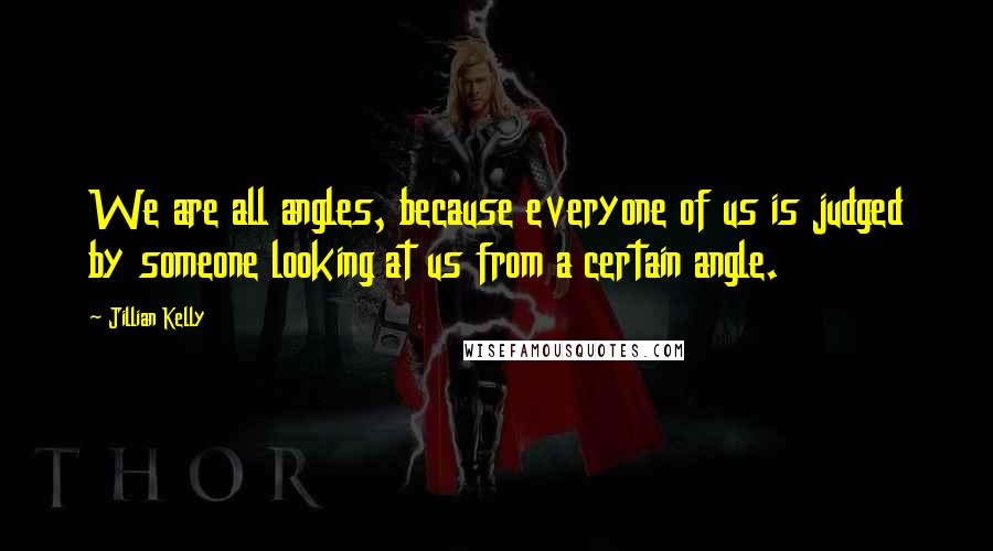 Jillian Kelly Quotes: We are all angles, because everyone of us is judged by someone looking at us from a certain angle.