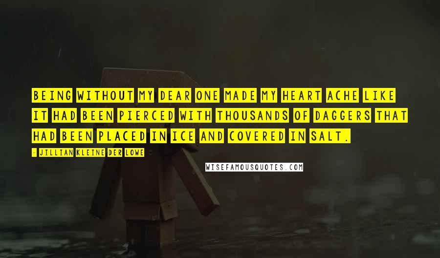 Jillian Kleine Der Lowe Quotes: Being without my dear one made my heart ache like it had been pierced with thousands of daggers that had been placed in ice and covered in salt.