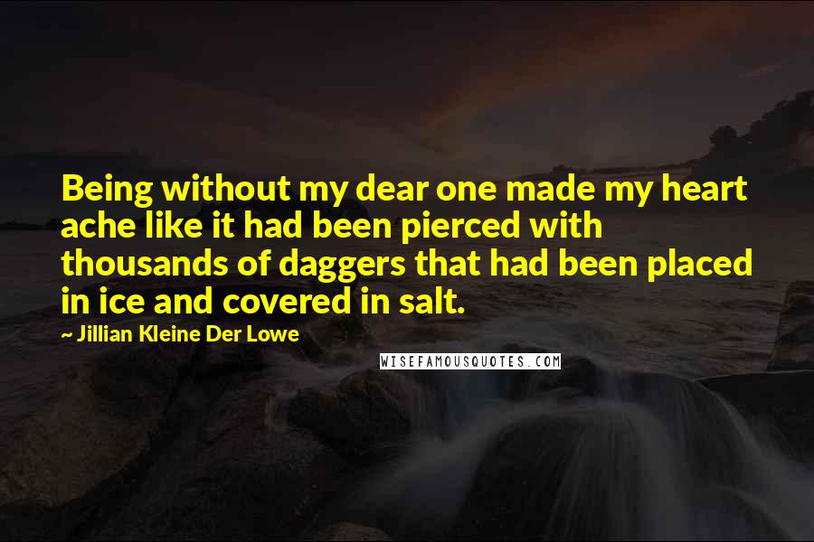 Jillian Kleine Der Lowe Quotes: Being without my dear one made my heart ache like it had been pierced with thousands of daggers that had been placed in ice and covered in salt.