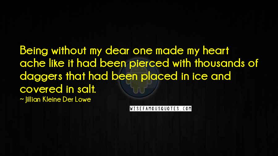 Jillian Kleine Der Lowe Quotes: Being without my dear one made my heart ache like it had been pierced with thousands of daggers that had been placed in ice and covered in salt.