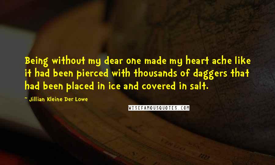 Jillian Kleine Der Lowe Quotes: Being without my dear one made my heart ache like it had been pierced with thousands of daggers that had been placed in ice and covered in salt.