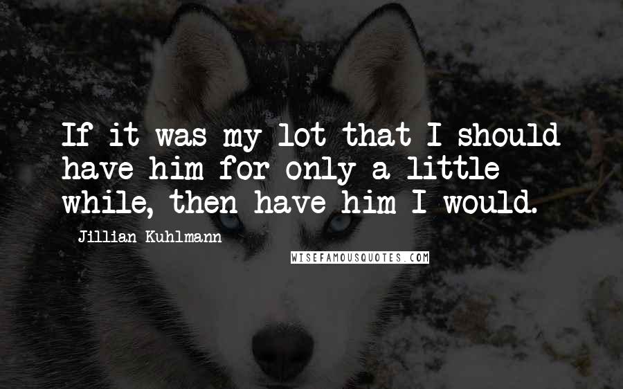 Jillian Kuhlmann Quotes: If it was my lot that I should have him for only a little while, then have him I would.