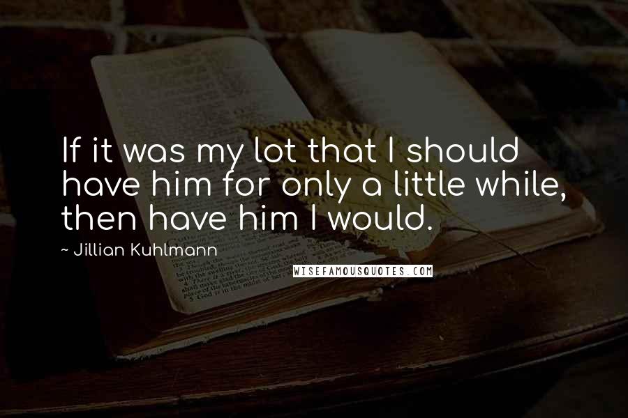 Jillian Kuhlmann Quotes: If it was my lot that I should have him for only a little while, then have him I would.