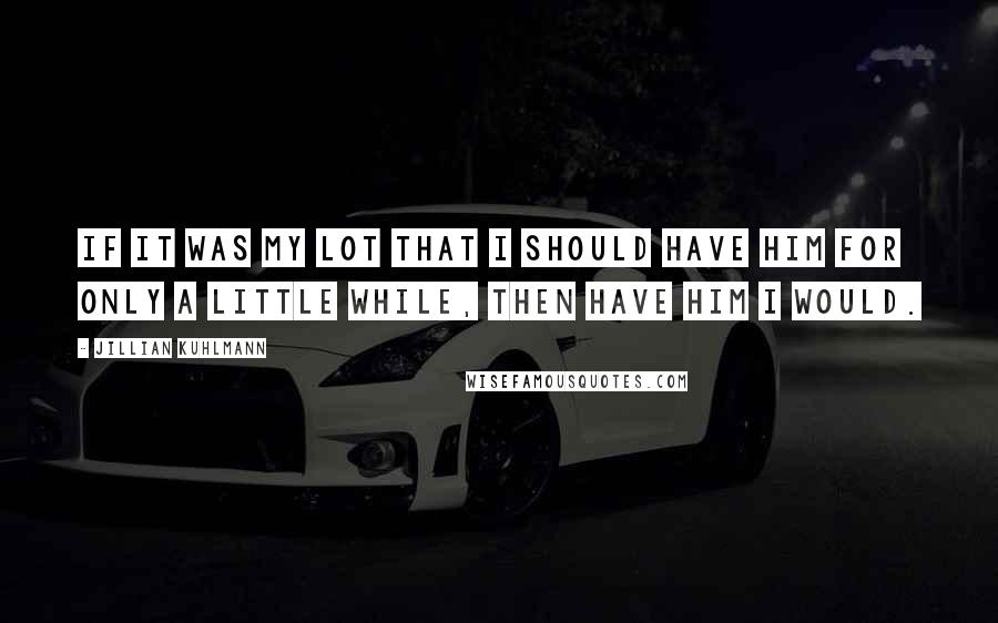 Jillian Kuhlmann Quotes: If it was my lot that I should have him for only a little while, then have him I would.