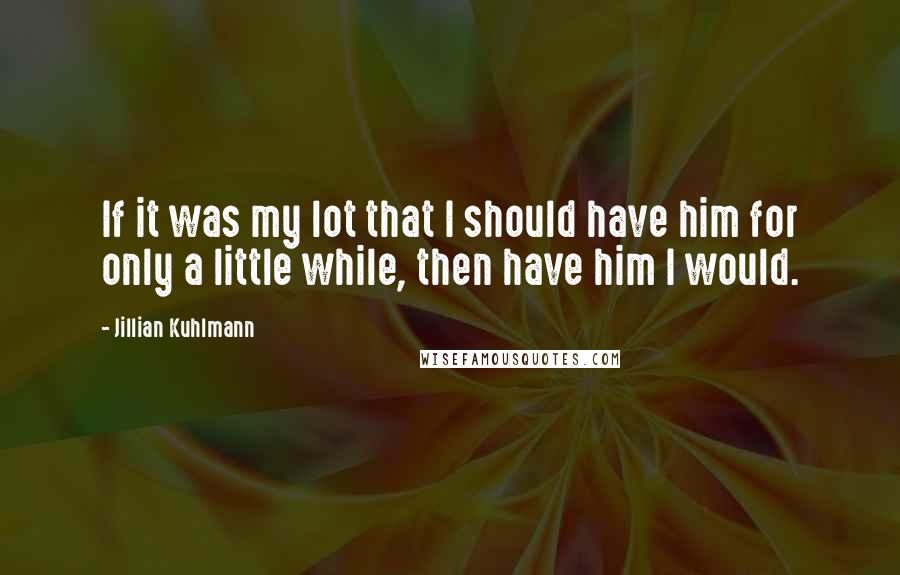 Jillian Kuhlmann Quotes: If it was my lot that I should have him for only a little while, then have him I would.