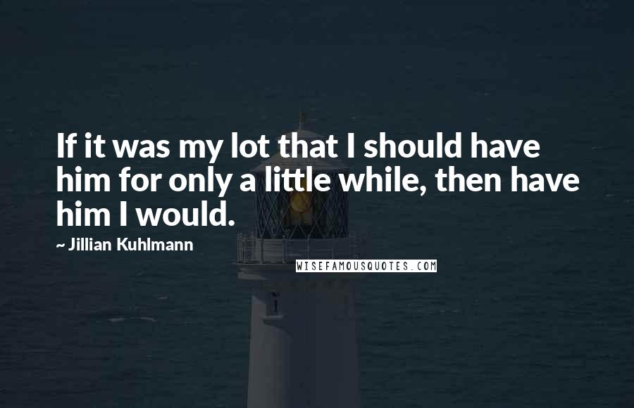 Jillian Kuhlmann Quotes: If it was my lot that I should have him for only a little while, then have him I would.