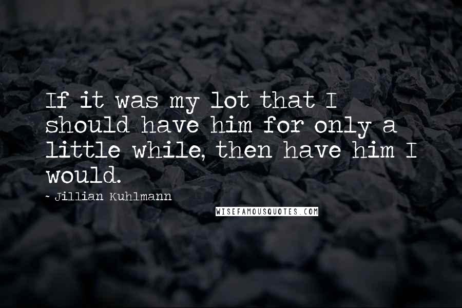 Jillian Kuhlmann Quotes: If it was my lot that I should have him for only a little while, then have him I would.