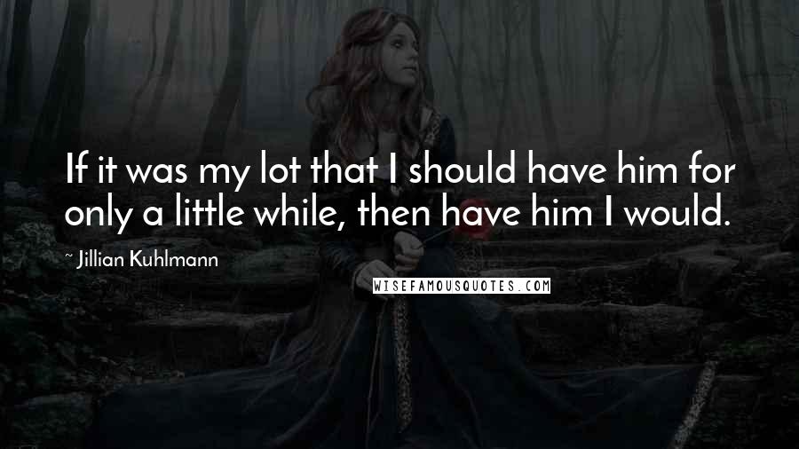 Jillian Kuhlmann Quotes: If it was my lot that I should have him for only a little while, then have him I would.