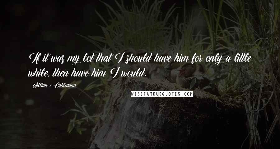 Jillian Kuhlmann Quotes: If it was my lot that I should have him for only a little while, then have him I would.