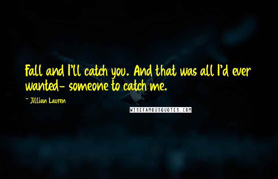 Jillian Lauren Quotes: Fall and I'll catch you. And that was all I'd ever wanted- someone to catch me.