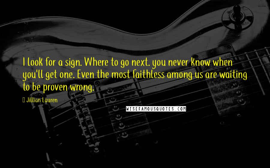 Jillian Lauren Quotes: I look for a sign. Where to go next. you never know when you'll get one. Even the most faithless among us are waiting to be proven wrong.