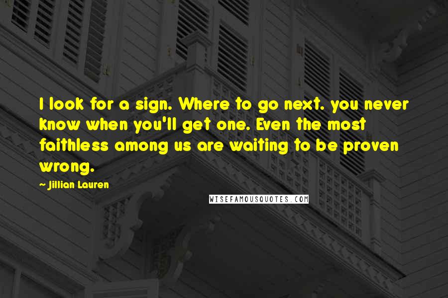 Jillian Lauren Quotes: I look for a sign. Where to go next. you never know when you'll get one. Even the most faithless among us are waiting to be proven wrong.