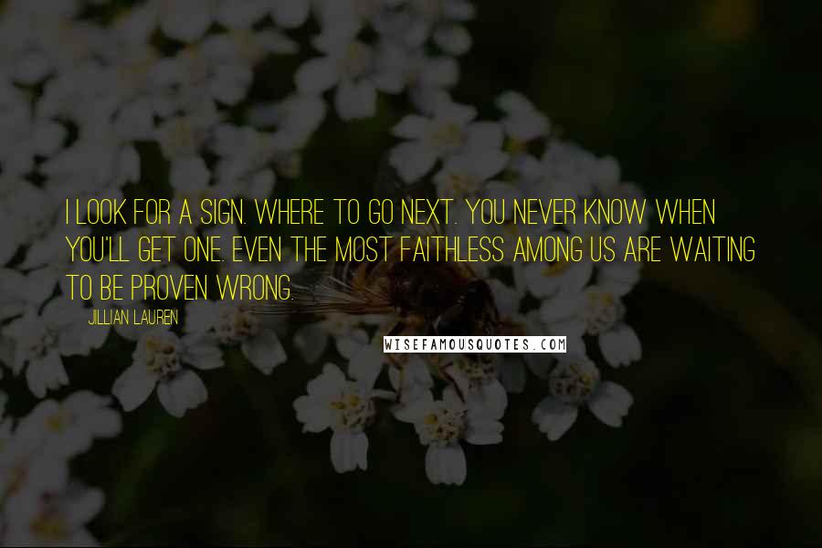 Jillian Lauren Quotes: I look for a sign. Where to go next. you never know when you'll get one. Even the most faithless among us are waiting to be proven wrong.