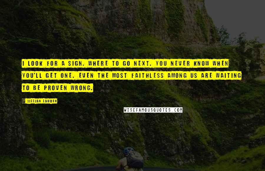 Jillian Lauren Quotes: I look for a sign. Where to go next. you never know when you'll get one. Even the most faithless among us are waiting to be proven wrong.
