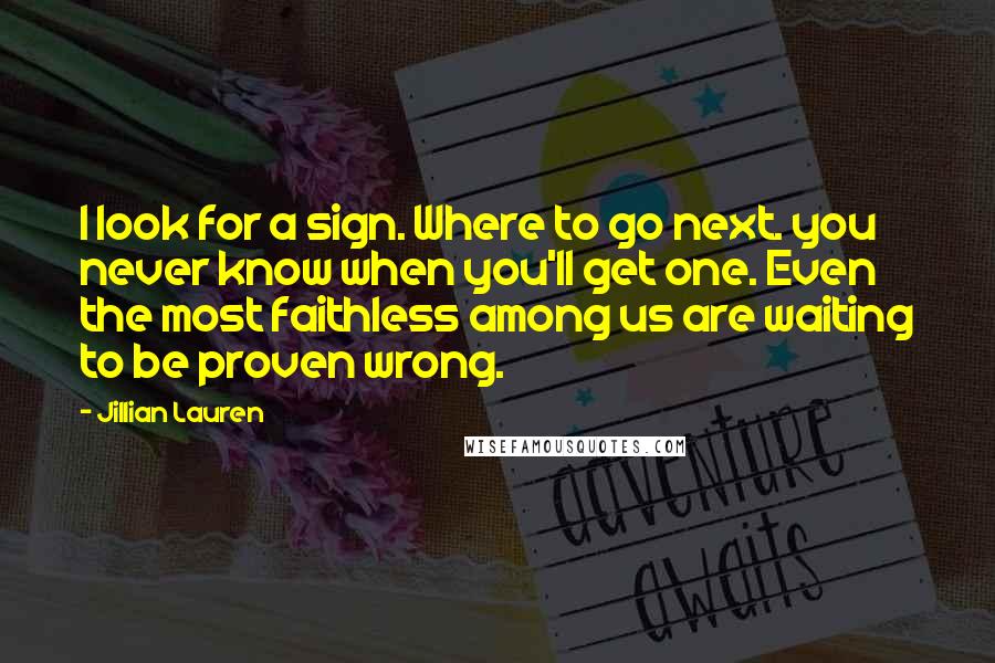 Jillian Lauren Quotes: I look for a sign. Where to go next. you never know when you'll get one. Even the most faithless among us are waiting to be proven wrong.