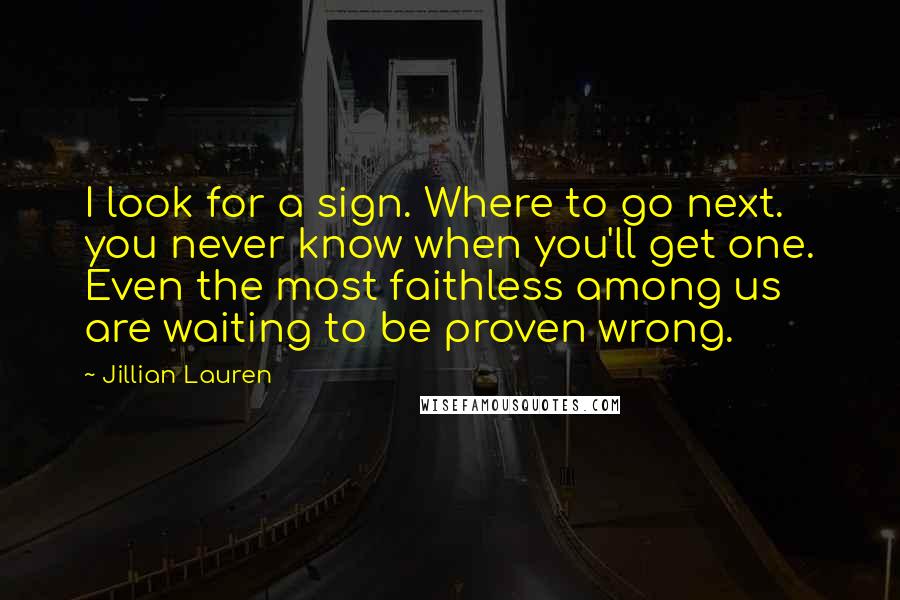 Jillian Lauren Quotes: I look for a sign. Where to go next. you never know when you'll get one. Even the most faithless among us are waiting to be proven wrong.