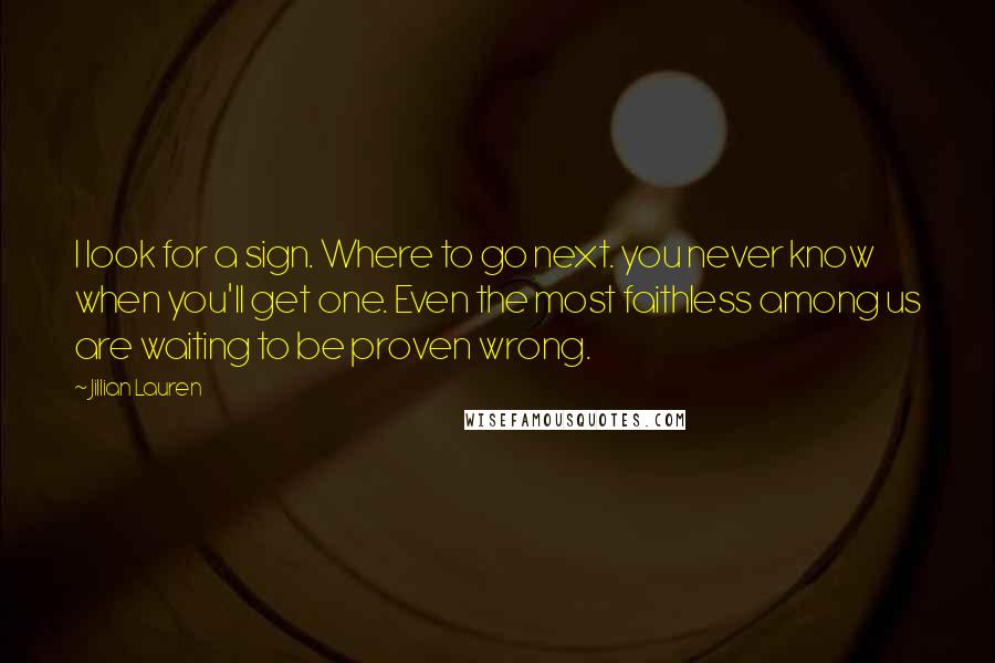 Jillian Lauren Quotes: I look for a sign. Where to go next. you never know when you'll get one. Even the most faithless among us are waiting to be proven wrong.