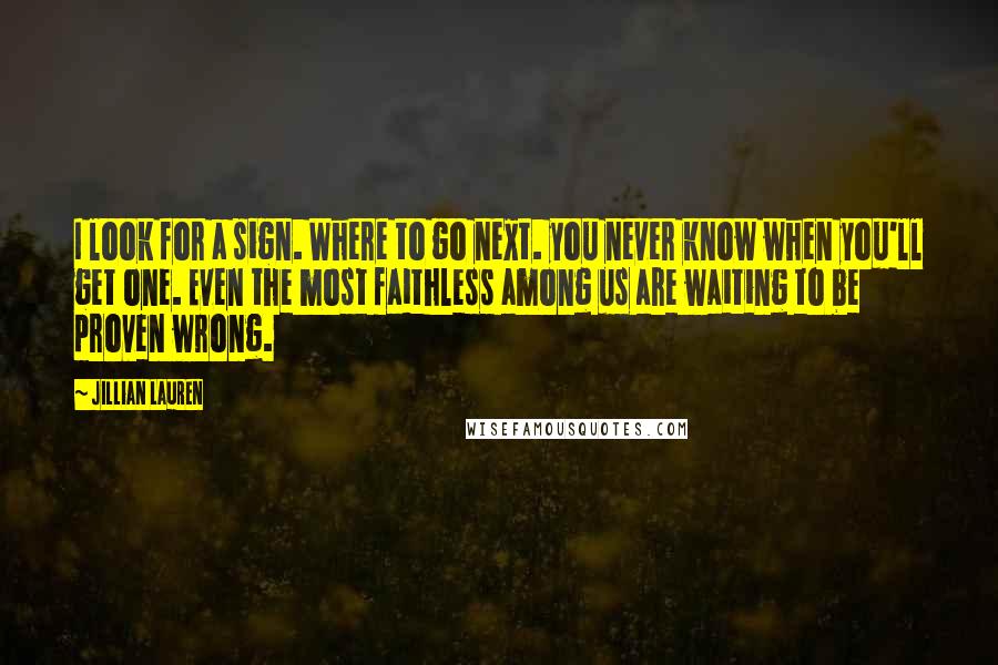Jillian Lauren Quotes: I look for a sign. Where to go next. you never know when you'll get one. Even the most faithless among us are waiting to be proven wrong.