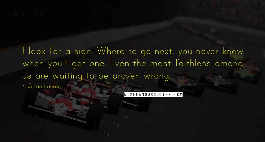 Jillian Lauren Quotes: I look for a sign. Where to go next. you never know when you'll get one. Even the most faithless among us are waiting to be proven wrong.