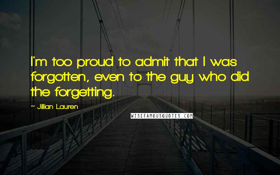 Jillian Lauren Quotes: I'm too proud to admit that I was forgotten, even to the guy who did the forgetting.