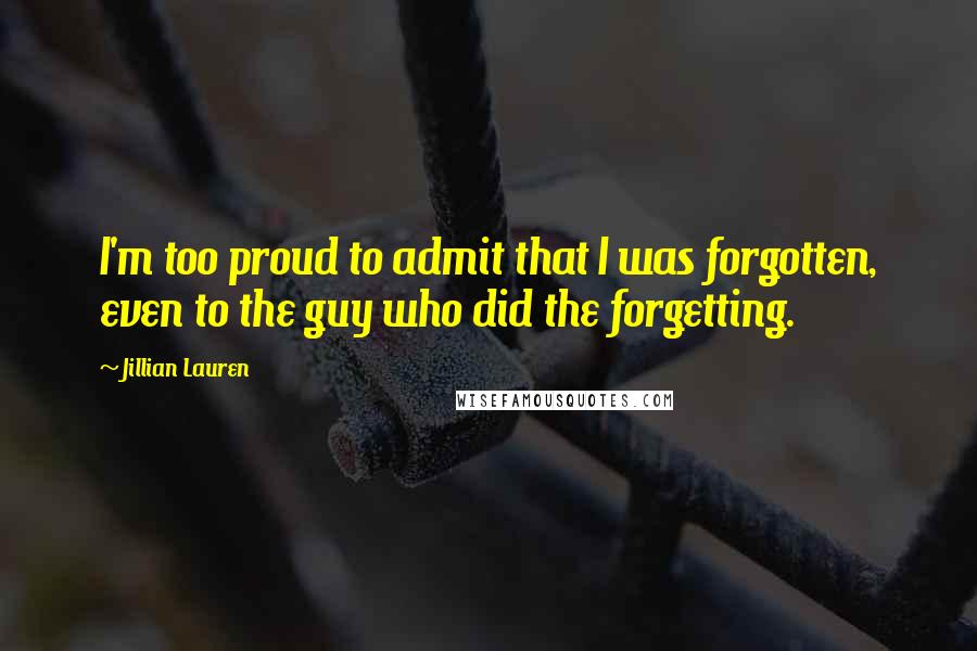 Jillian Lauren Quotes: I'm too proud to admit that I was forgotten, even to the guy who did the forgetting.