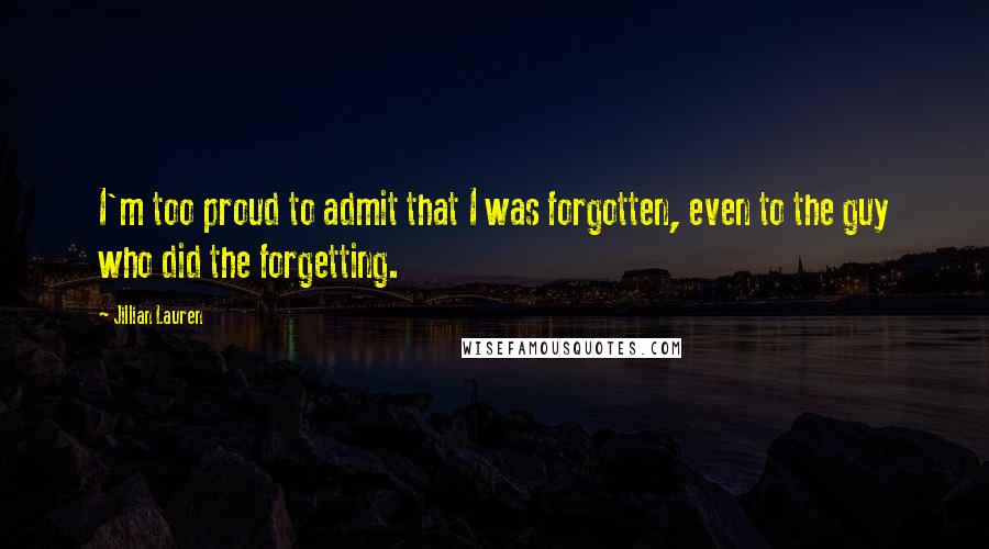 Jillian Lauren Quotes: I'm too proud to admit that I was forgotten, even to the guy who did the forgetting.