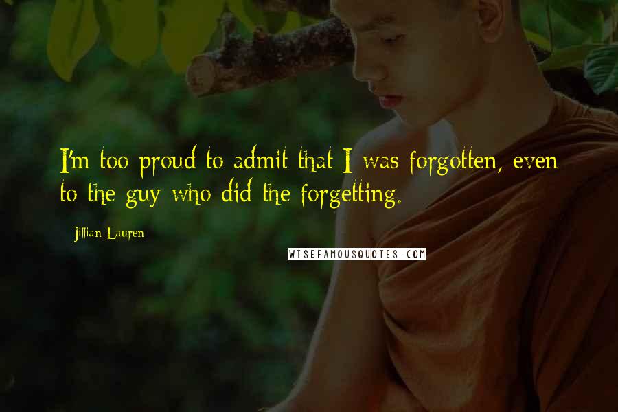 Jillian Lauren Quotes: I'm too proud to admit that I was forgotten, even to the guy who did the forgetting.