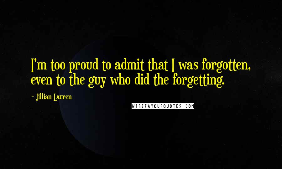 Jillian Lauren Quotes: I'm too proud to admit that I was forgotten, even to the guy who did the forgetting.