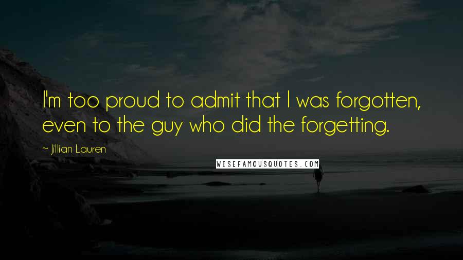 Jillian Lauren Quotes: I'm too proud to admit that I was forgotten, even to the guy who did the forgetting.