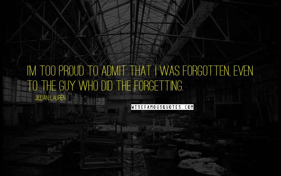 Jillian Lauren Quotes: I'm too proud to admit that I was forgotten, even to the guy who did the forgetting.