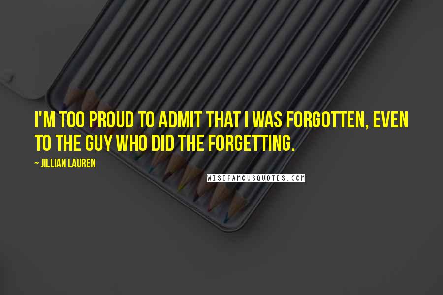 Jillian Lauren Quotes: I'm too proud to admit that I was forgotten, even to the guy who did the forgetting.