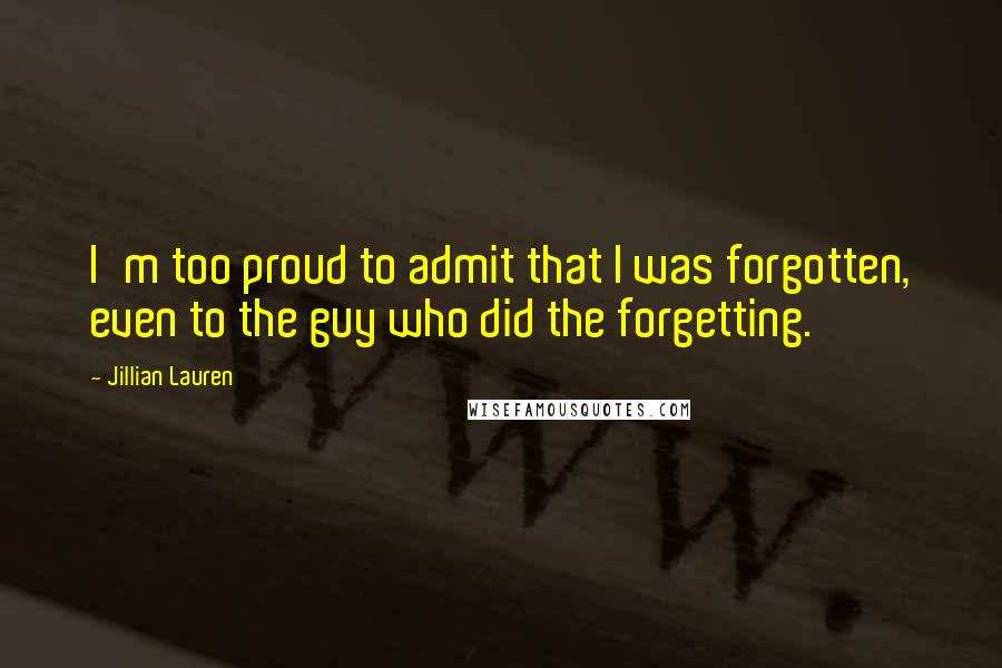 Jillian Lauren Quotes: I'm too proud to admit that I was forgotten, even to the guy who did the forgetting.