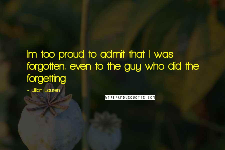 Jillian Lauren Quotes: I'm too proud to admit that I was forgotten, even to the guy who did the forgetting.