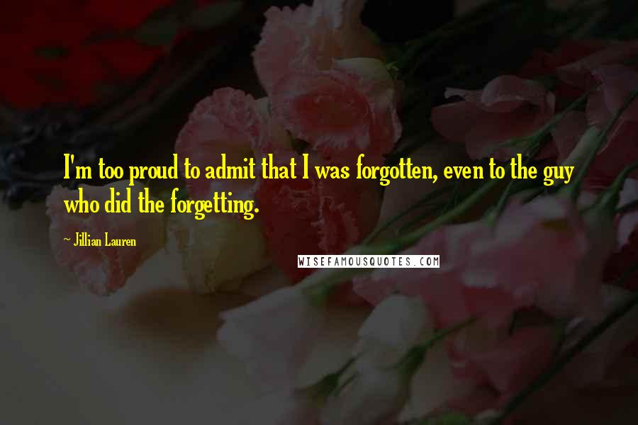 Jillian Lauren Quotes: I'm too proud to admit that I was forgotten, even to the guy who did the forgetting.