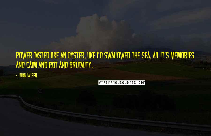 Jillian Lauren Quotes: Power tasted like an oyster, like I'd swallowed the sea, all it's memories and calm and rot and brutality.