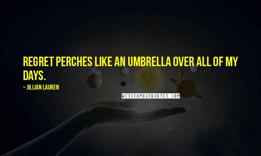 Jillian Lauren Quotes: Regret perches like an umbrella over all of my days.