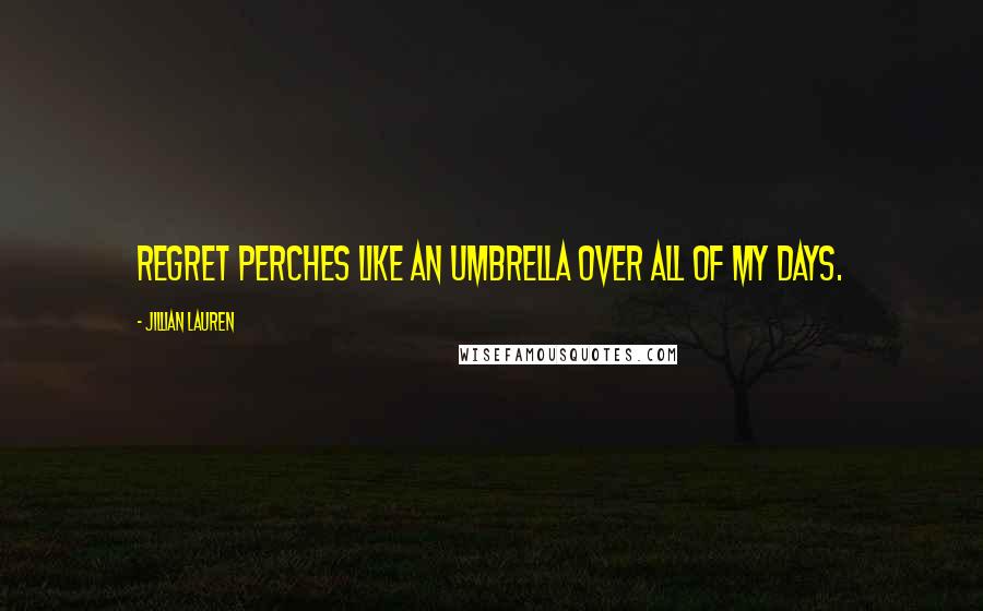 Jillian Lauren Quotes: Regret perches like an umbrella over all of my days.